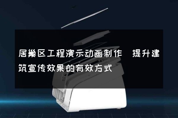 居巢区工程演示动画制作(提升建筑宣传效果的有效方式)