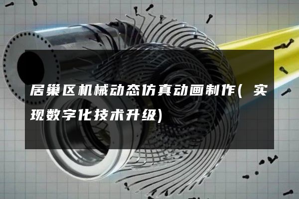 居巢区机械动态仿真动画制作(实现数字化技术升级)