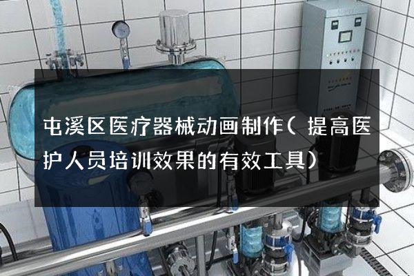 屯溪区医疗器械动画制作(提高医护人员培训效果的有效工具)