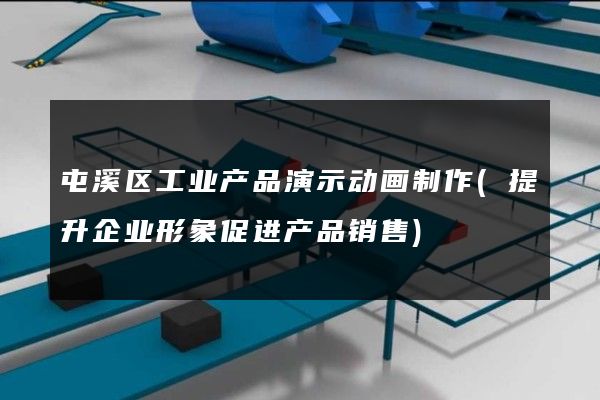 屯溪区工业产品演示动画制作(提升企业形象促进产品销售)