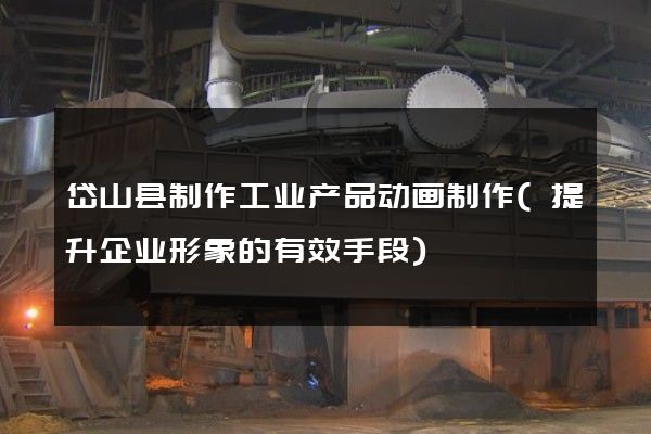 岱山县制作工业产品动画制作(提升企业形象的有效手段)