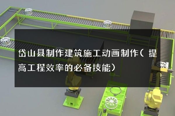 岱山县制作建筑施工动画制作(提高工程效率的必备技能)