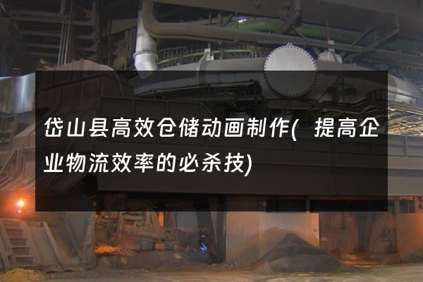 岱山县高效仓储动画制作(提高企业物流效率的必杀技)