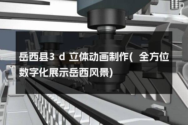 岳西县3d立体动画制作(全方位数字化展示岳西风景)