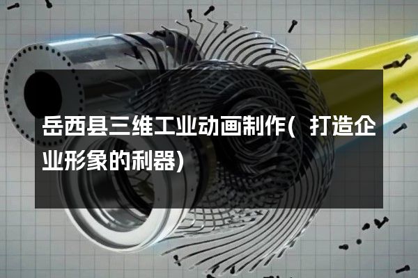 岳西县三维工业动画制作(打造企业形象的利器)