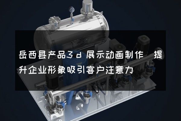 岳西县产品3d展示动画制作(提升企业形象吸引客户注意力)