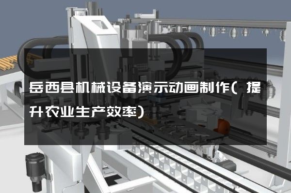 岳西县机械设备演示动画制作(提升农业生产效率)