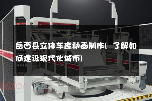 岳西县立体车库动画制作(了解如何建设现代化城市)