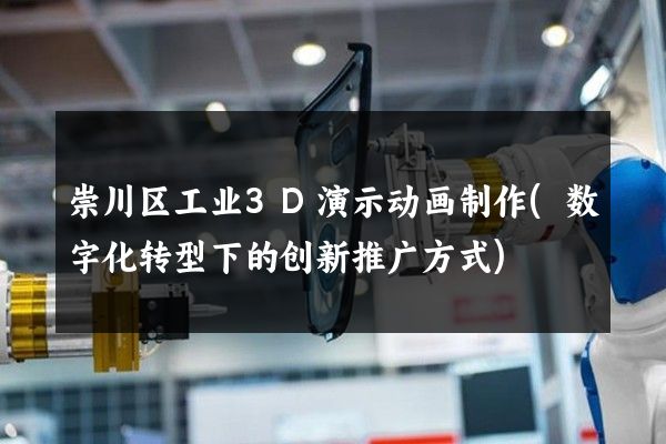 崇川区工业3D演示动画制作(数字化转型下的创新推广方式)