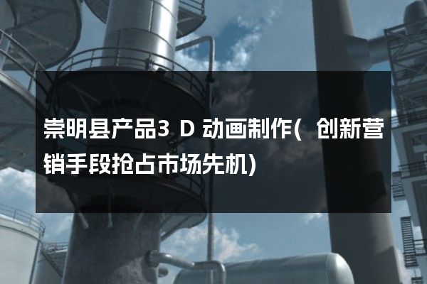 崇明县产品3D动画制作(创新营销手段抢占市场先机)