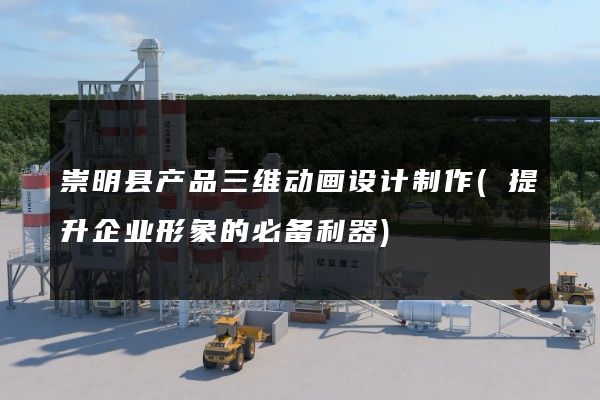 崇明县产品三维动画设计制作(提升企业形象的必备利器)