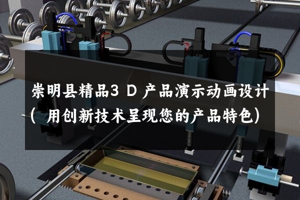 崇明县精品3D产品演示动画设计(用创新技术呈现您的产品特色)