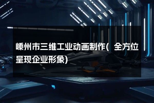 嵊州市三维工业动画制作(全方位呈现企业形象)