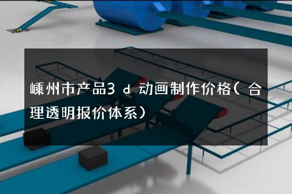 嵊州市产品3d动画制作价格(合理透明报价体系)