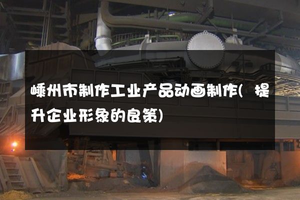 嵊州市制作工业产品动画制作(提升企业形象的良策)