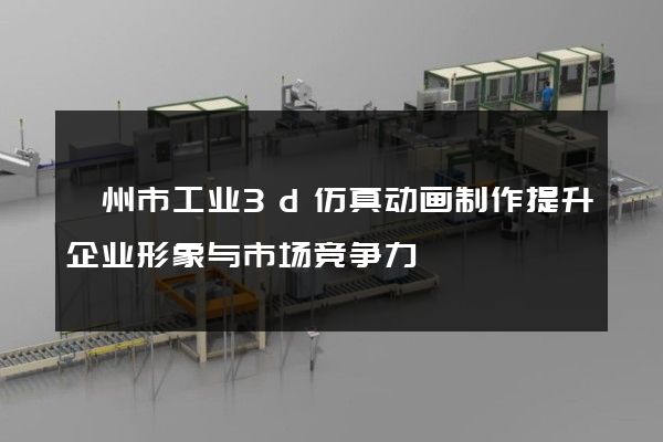 嵊州市工业3d仿真动画制作提升企业形象与市场竞争力