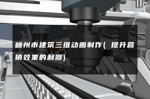 嵊州市建筑三维动画制作(提升营销效果的利器)