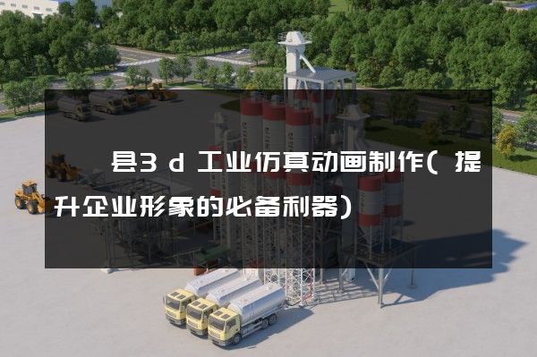 嵊泗县3d工业仿真动画制作(提升企业形象的必备利器)