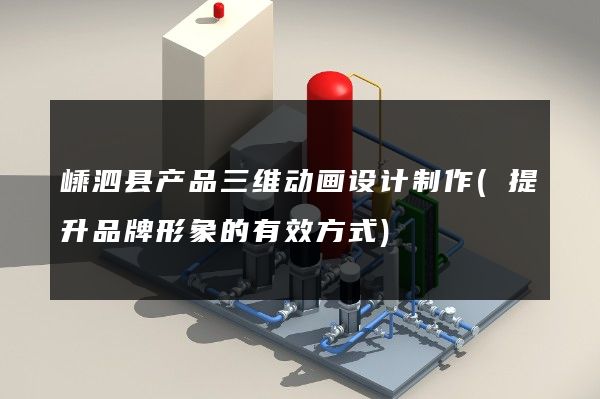 嵊泗县产品三维动画设计制作(提升品牌形象的有效方式)