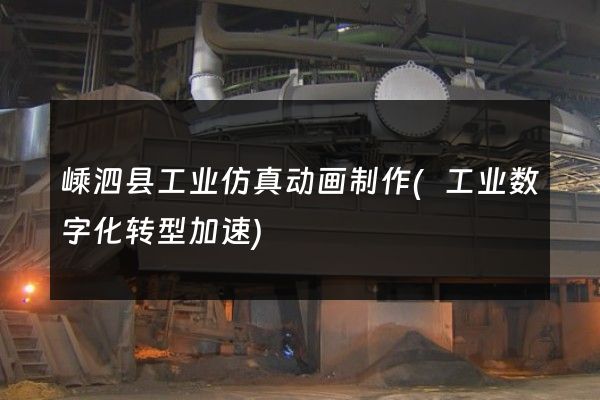 嵊泗县工业仿真动画制作(工业数字化转型加速)