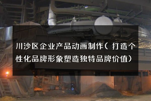 川沙区企业产品动画制作(打造个性化品牌形象塑造独特品牌价值)