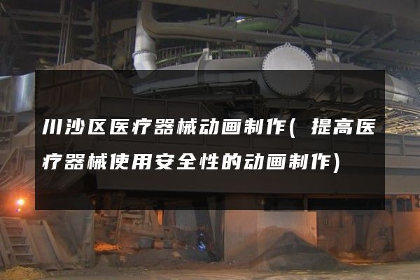 川沙区医疗器械动画制作(提高医疗器械使用安全性的动画制作)