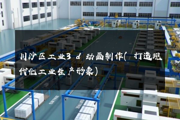 川沙区工业3d动画制作(打造现代化工业生产形象)