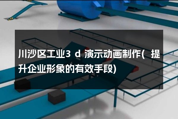 川沙区工业3d演示动画制作(提升企业形象的有效手段)