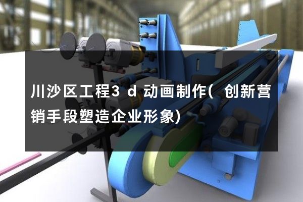 川沙区工程3d动画制作(创新营销手段塑造企业形象)