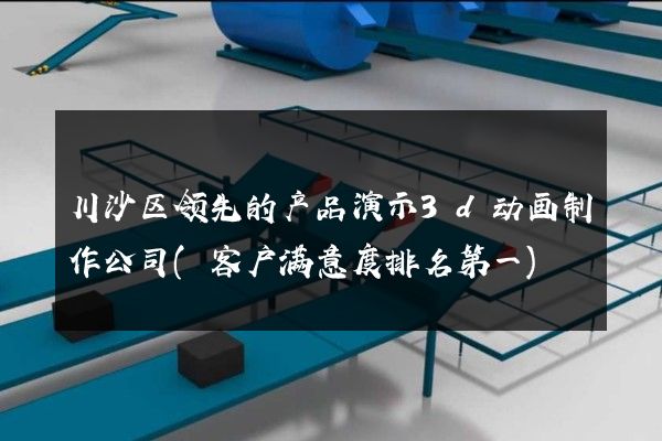 川沙区领先的产品演示3d动画制作公司(客户满意度排名第一)