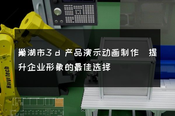 巢湖市3d产品演示动画制作(提升企业形象的最佳选择)