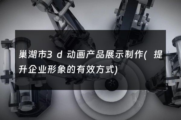 巢湖市3d动画产品展示制作(提升企业形象的有效方式)