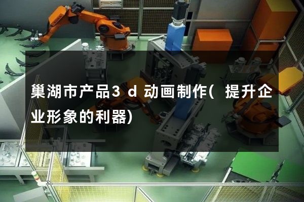 巢湖市产品3d动画制作(提升企业形象的利器)