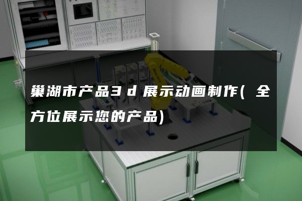 巢湖市产品3d展示动画制作(全方位展示您的产品)