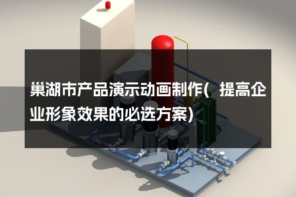 巢湖市产品演示动画制作(提高企业形象效果的必选方案)