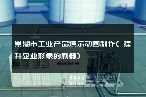 巢湖市工业产品演示动画制作(提升企业形象的利器)