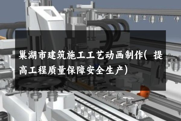 巢湖市建筑施工工艺动画制作(提高工程质量保障安全生产)