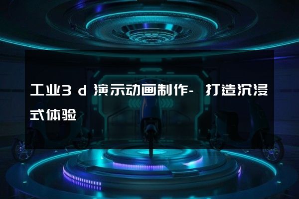 工业3d演示动画制作-打造沉浸式体验