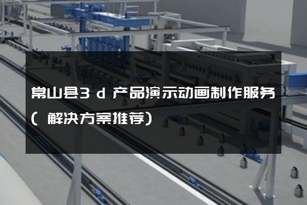 常山县3d产品演示动画制作服务(解决方案推荐)