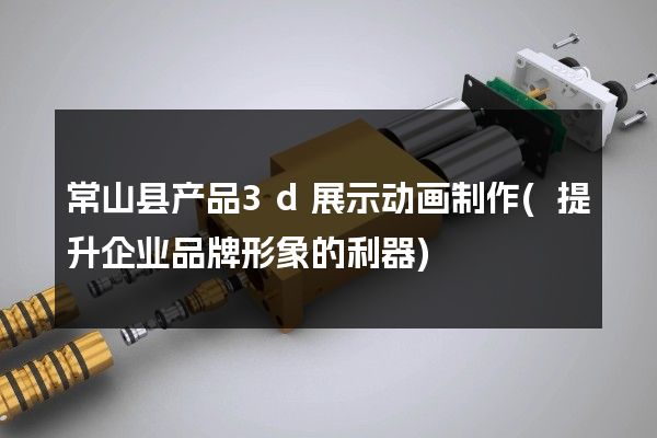 常山县产品3d展示动画制作(提升企业品牌形象的利器)