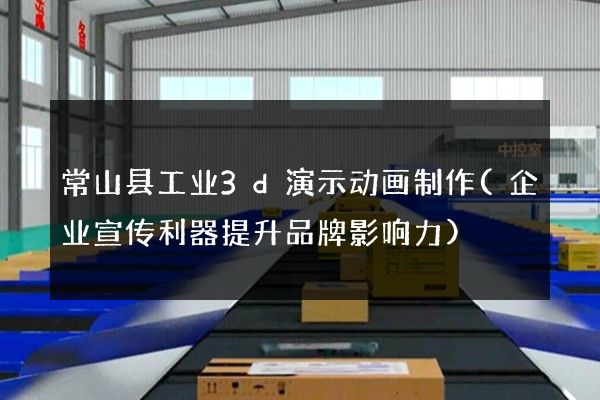 常山县工业3d演示动画制作(企业宣传利器提升品牌影响力)