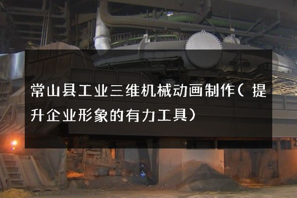 常山县工业三维机械动画制作(提升企业形象的有力工具)