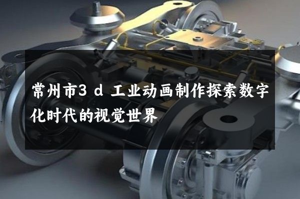 常州市3d工业动画制作探索数字化时代的视觉世界