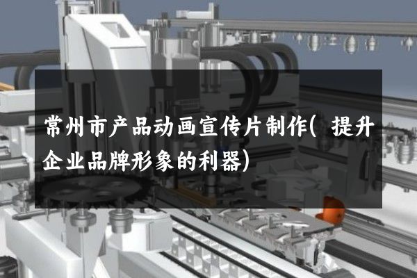 常州市产品动画宣传片制作(提升企业品牌形象的利器)