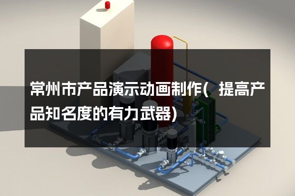 常州市产品演示动画制作(提高产品知名度的有力武器)