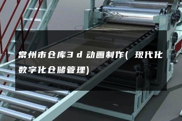 常州市仓库3d动画制作(现代化数字化仓储管理)