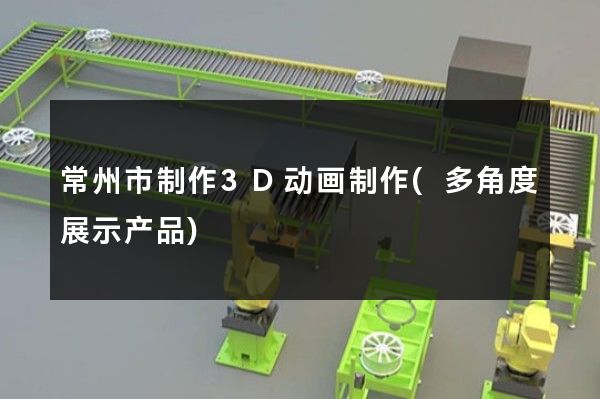 常州市制作3D动画制作(多角度展示产品)