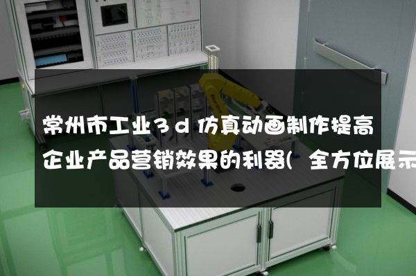 常州市工业3d仿真动画制作提高企业产品营销效果的利器(全方位展示产品特点)