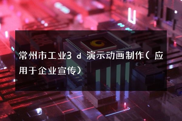 常州市工业3d演示动画制作(应用于企业宣传)