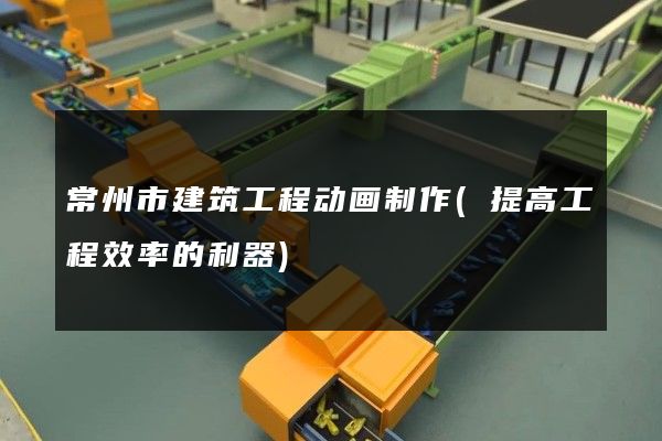 常州市建筑工程动画制作(提高工程效率的利器)